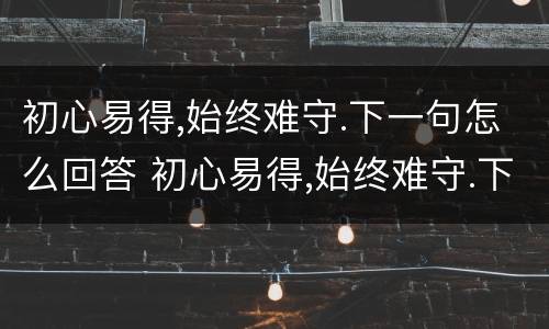 初心易得,始终难守.下一句怎么回答 初心易得,始终难守.下一句怎么回答他