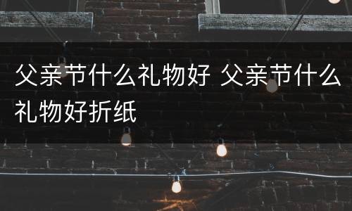 父亲节什么礼物好 父亲节什么礼物好折纸
