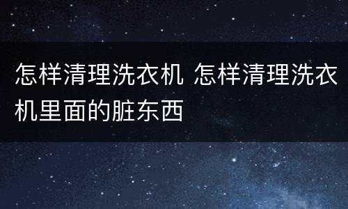 怎样清理洗衣机 怎样清理洗衣机里面的脏东西