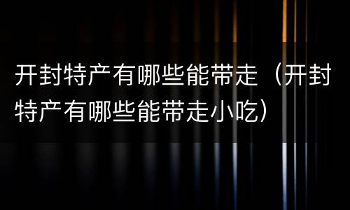 开封特产有哪些能带走（开封特产有哪些能带走小吃）