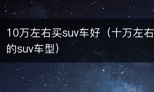 10万左右买suv车好（十万左右的suv车型）