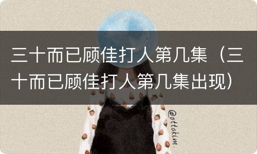 三十而已顾佳打人第几集（三十而已顾佳打人第几集出现）