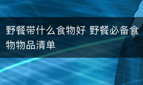 野餐带什么食物好 野餐必备食物物品清单