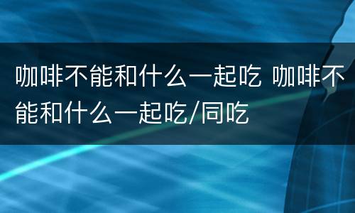 咖啡不能和什么一起吃 咖啡不能和什么一起吃/同吃