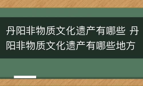 丹阳非物质文化遗产有哪些 丹阳非物质文化遗产有哪些地方