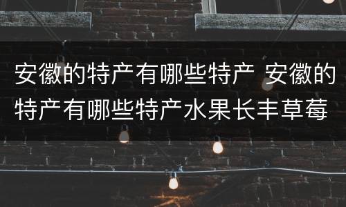 安徽的特产有哪些特产 安徽的特产有哪些特产水果长丰草莓