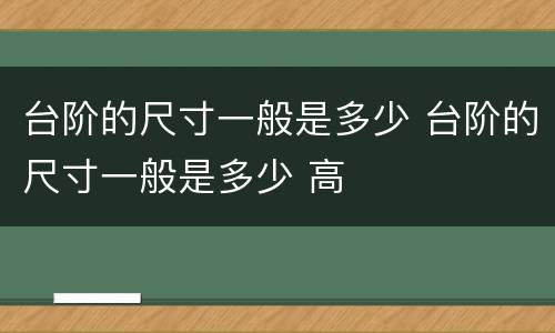 台阶的尺寸一般是多少 台阶的尺寸一般是多少 高