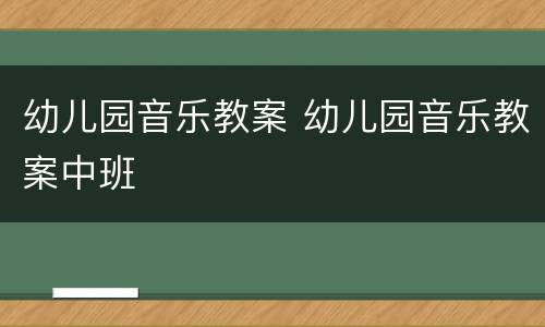 幼儿园音乐教案 幼儿园音乐教案中班