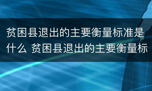 贫困县退出的主要衡量标准是什么 贫困县退出的主要衡量标准是什么?