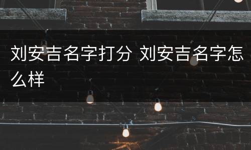 刘安吉名字打分 刘安吉名字怎么样