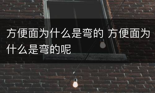 方便面为什么是弯的 方便面为什么是弯的呢