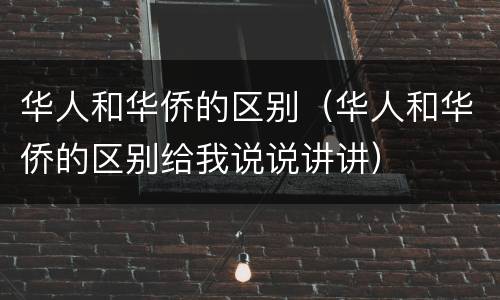 华人和华侨的区别（华人和华侨的区别给我说说讲讲）