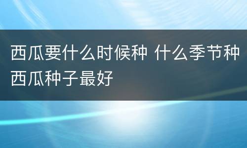 西瓜要什么时候种 什么季节种西瓜种子最好