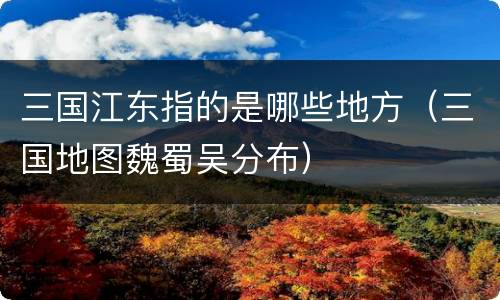三国江东指的是哪些地方（三国地图魏蜀吴分布）