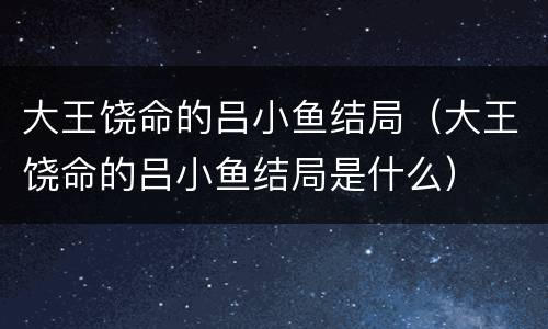 大王饶命的吕小鱼结局（大王饶命的吕小鱼结局是什么）