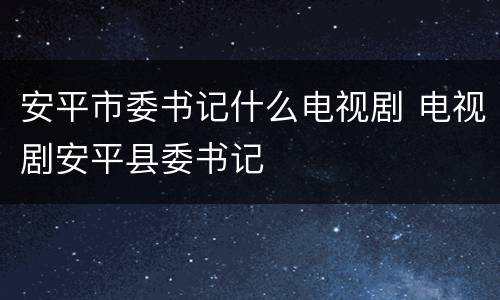 安平市委书记什么电视剧 电视剧安平县委书记