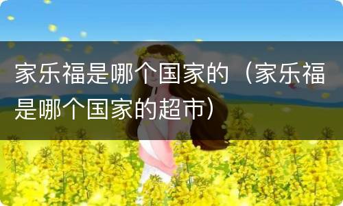 家乐福是哪个国家的（家乐福是哪个国家的超市）