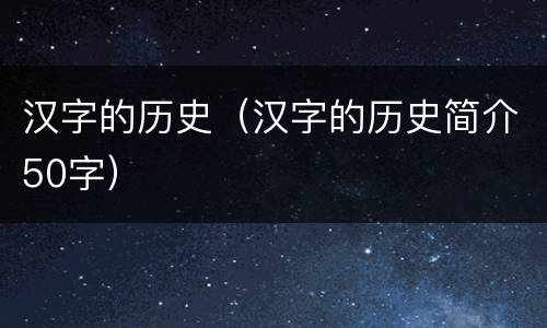 汉字的历史（汉字的历史简介50字）