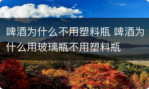 啤酒为什么不用塑料瓶 啤酒为什么用玻璃瓶不用塑料瓶