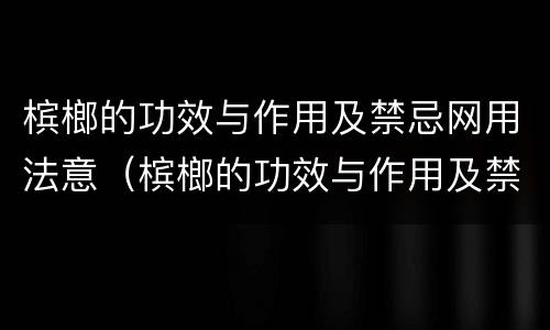 槟榔的功效与作用及禁忌网用法意（槟榔的功效与作用及禁忌的功效与作用）