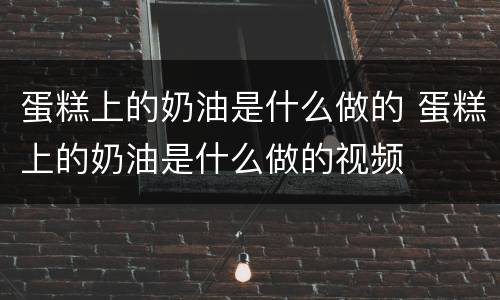 蛋糕上的奶油是什么做的 蛋糕上的奶油是什么做的视频