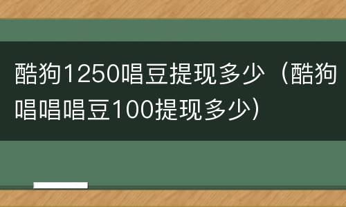 酷狗1250唱豆提现多少（酷狗唱唱唱豆100提现多少）