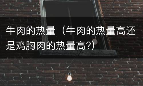 牛肉的热量（牛肉的热量高还是鸡胸肉的热量高?）