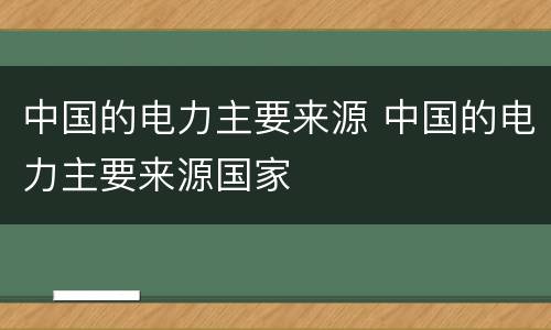 中国的电力主要来源 中国的电力主要来源国家