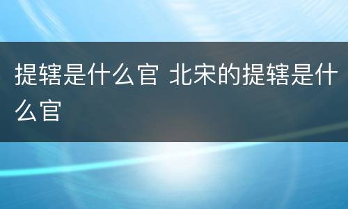 提辖是什么官 北宋的提辖是什么官