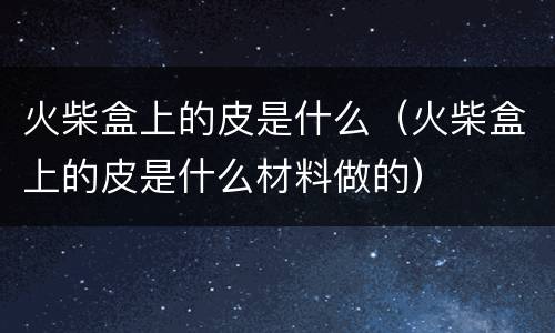 火柴盒上的皮是什么（火柴盒上的皮是什么材料做的）