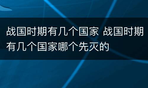 战国时期有几个国家 战国时期有几个国家哪个先灭的