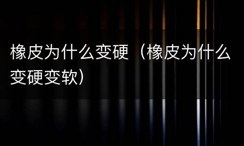 橡皮为什么变硬（橡皮为什么变硬变软）