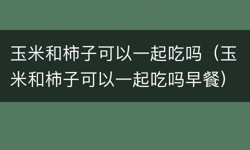 玉米和柿子可以一起吃吗（玉米和柿子可以一起吃吗早餐）