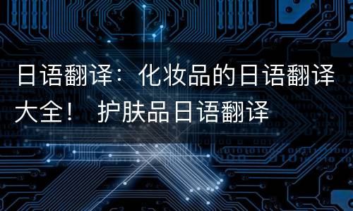 日语翻译：化妆品的日语翻译大全！ 护肤品日语翻译