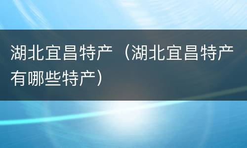 湖北宜昌特产（湖北宜昌特产有哪些特产）