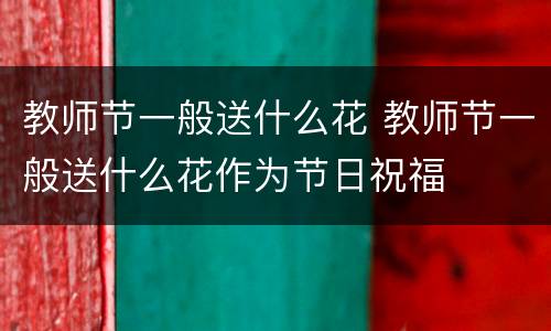 教师节一般送什么花 教师节一般送什么花作为节日祝福