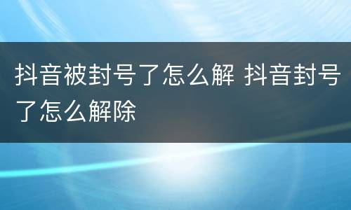 抖音被封号了怎么解 抖音封号了怎么解除