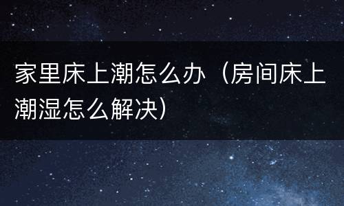 家里床上潮怎么办（房间床上潮湿怎么解决）