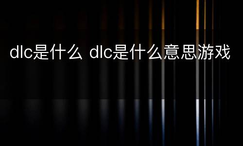 dlc是什么 dlc是什么意思游戏