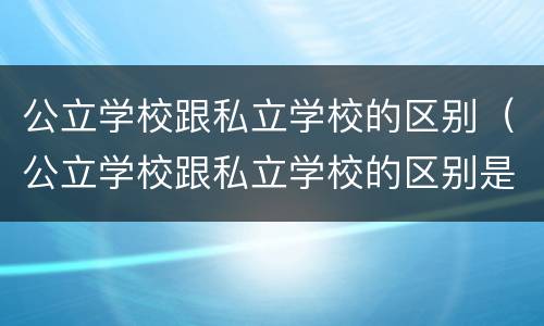公立学校跟私立学校的区别（公立学校跟私立学校的区别是什么）