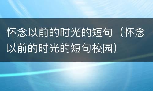 怀念以前的时光的短句（怀念以前的时光的短句校园）