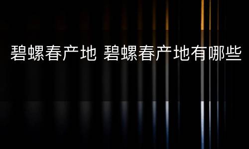碧螺春产地 碧螺春产地有哪些