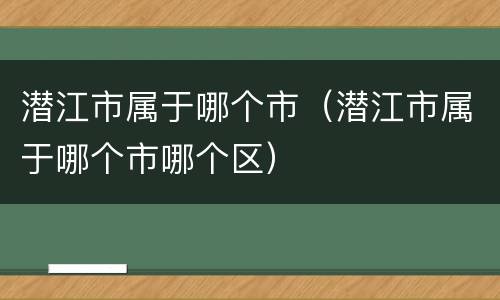 潜江市属于哪个市（潜江市属于哪个市哪个区）