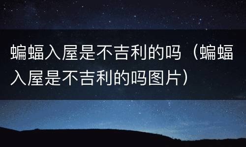 蝙蝠入屋是不吉利的吗（蝙蝠入屋是不吉利的吗图片）