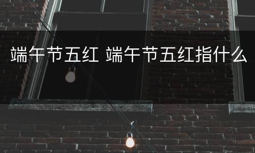 端午节五红 端午节五红指什么