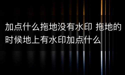 加点什么拖地没有水印 拖地的时候地上有水印加点什么
