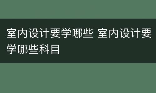 室内设计要学哪些 室内设计要学哪些科目