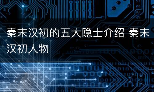 秦末汉初的五大隐士介绍 秦末汉初人物