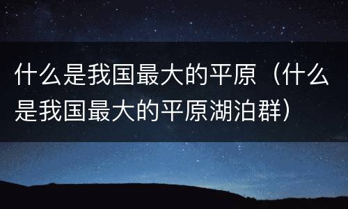 什么是我国最大的平原（什么是我国最大的平原湖泊群）