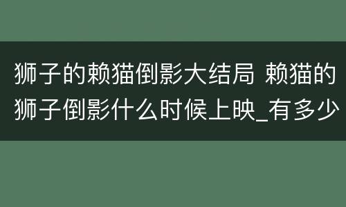 狮子的赖猫倒影大结局 赖猫的狮子倒影什么时候上映_有多少集